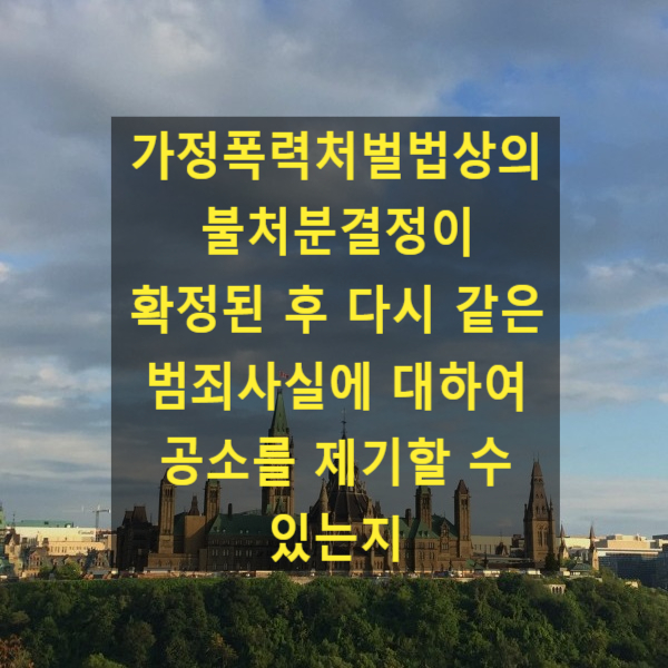  가정폭력처벌법상의 불처분결정이 확정된 후 다시 같은 범죄사실에 대하여 공소를 제기할 수 있는지