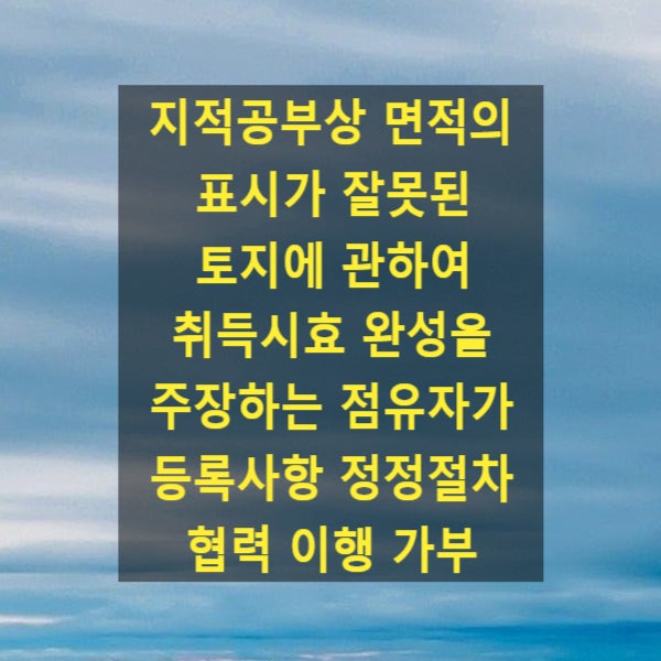  지적공부상 면적의 표시가 잘못된 토지에 관하여 취득시효가 완성을 주장하는 점유자가 등록사항 정정절차 협력 이행 가부(대법원 2023. 6. 15. 2022다303766)