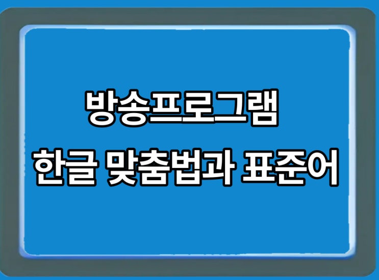  방송 프로그램은 맞춤법과 표준어의 규정에 맞는 언어를 사용해야 됩니다.