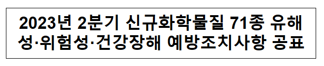 2023년 2분기 신규화학물질 71종 유해성·위험성·건강장해 예방조치사항 공표 2023년 2분기 신규화학물질 71종 유해성·위험성·건강장해 예방조치사항 공표