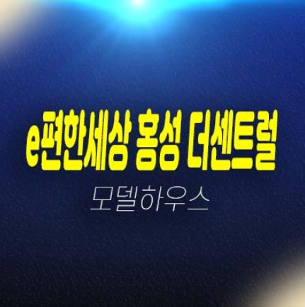 07-01 e편한세상 홍성 더센트럴 월산리 미분양아파트 줍줍 분양가 잔여세대 견본주택 신축공사 신규공급 현장 정보!