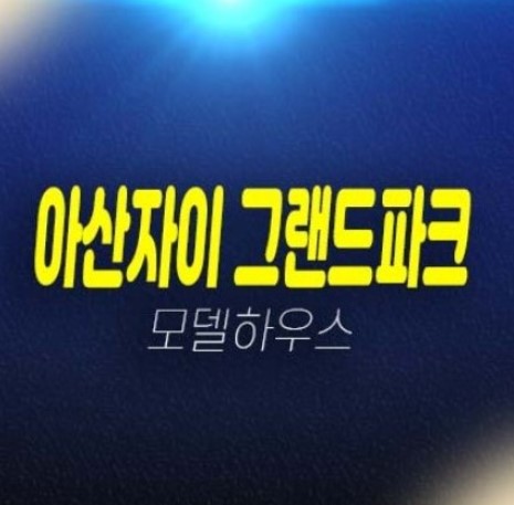 07-01 아산자이 그랜드파크 용화동 1BL,2BL 미분양아파트 분양가 신축공사현장 사업 잔여세대 견본주택 대단지 현장 예약상담!