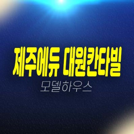07-02 제주에듀 대원칸타빌 하모리 주상복합 미분양아파트,오피스텔,상가 분양가격 잔여호실 평형대 신축공사 주택전시관 현장안내! 07-02 제주에듀 대원칸타빌 하모리 주상복합 미분양아파트,오피스텔,상가 분양가격 잔여호실 평형대 신축공사 주택전시관 현장안내!