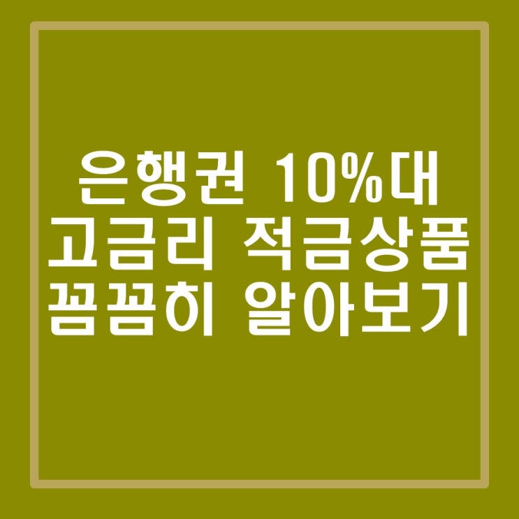  제1금융권(은행권) 10% 이상 고금리 적금 상품 자세히, 꼼꼼히 알아보기