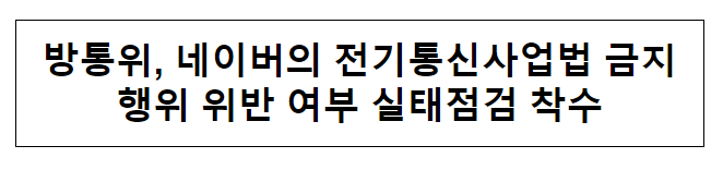 방통위, 네이버의 전기통신사업법 금지행위 위반 여부 실태점검 착수 방통위, 네이버의 전기통신사업법 금지행위 위반 여부 실태점검 착수
