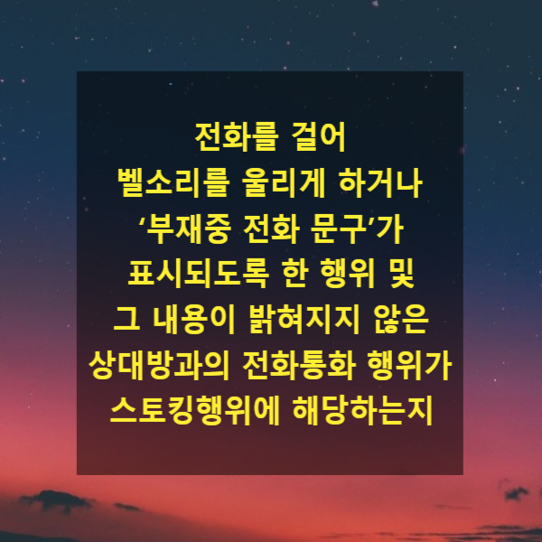  전화를 걸어 벨소리를 울리게 하거나 ‘부재중 전화 문구’가 표시되도록 한 행위 및 그 내용이 밝혀지지 않은 상대방과의 전화통화 행위가 스토킹행위에 해당하는지(2022도12037)