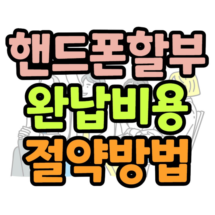 핸드폰 할부금 확인하고 완납 비용 절약하기 핸드폰 할부금 확인하고 완납 비용 절약하기