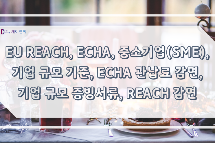  [ 주식회사 케이엠씨 ] EU REACH, ECHA, 중소기업(SME), 기업 규모 기준, ECHA 관납료 감면, 기업 규모 증빙서류, REACH 감면