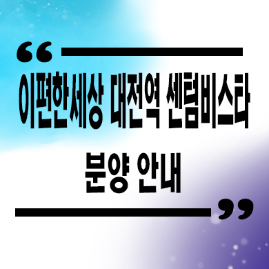  이편한세상 대전역 센텀비스타 신규아파트 타입별 분양가 문의
