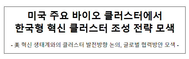 미국 주요 바이오 클러스터에서 한국형 혁신 클러스터 조성 전략 모색 미국 주요 바이오 클러스터에서 한국형 혁신 클러스터 조성 전략 모색