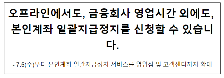 오프라인에서도, 금융회사 영업시간 외에도, 본인계좌 일괄지급정지를 신청할 수 있습니다. 오프라인에서도, 금융회사 영업시간 외에도, 본인계좌 일괄지급정지를 신청할 수 있습니다.