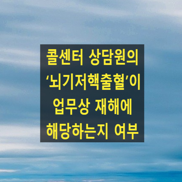  콜센터 상담원의 ‘뇌기저핵출혈’이 업무상 재해에 해당하는지 여부(대법원 2023. 4. 13. 선고 2022두47391)