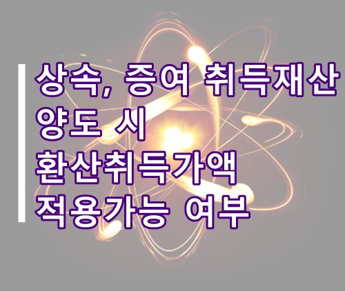  상속, 증여로 취득한 재산 양도 시 환산취득가액 적용가능 여부 정리