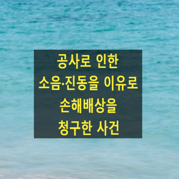  공사로 인한 소음·진동을 이유로 손해배상을 청구한 사건(대법원 2023. 4. 13. 선고 2022다210000)
