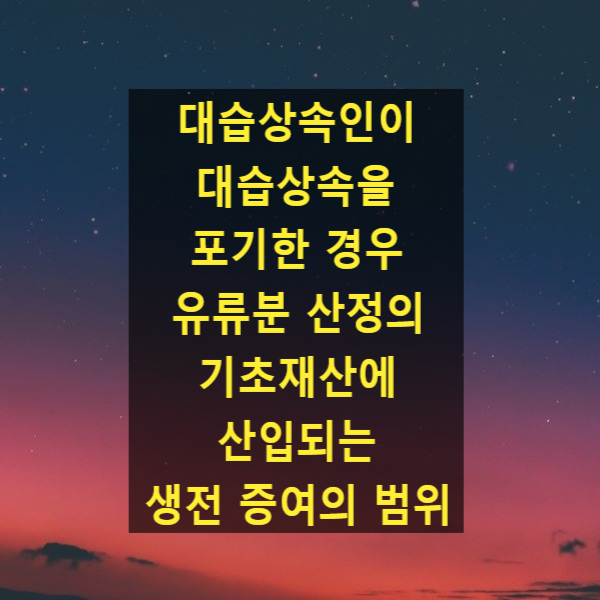  대습상속인이 대습상속을 포기한 경우 유류분 산정의 기초재산에 산입되는 생전 증여의 범위(대법원 2022. 3. 17. 선고 2020다267620)