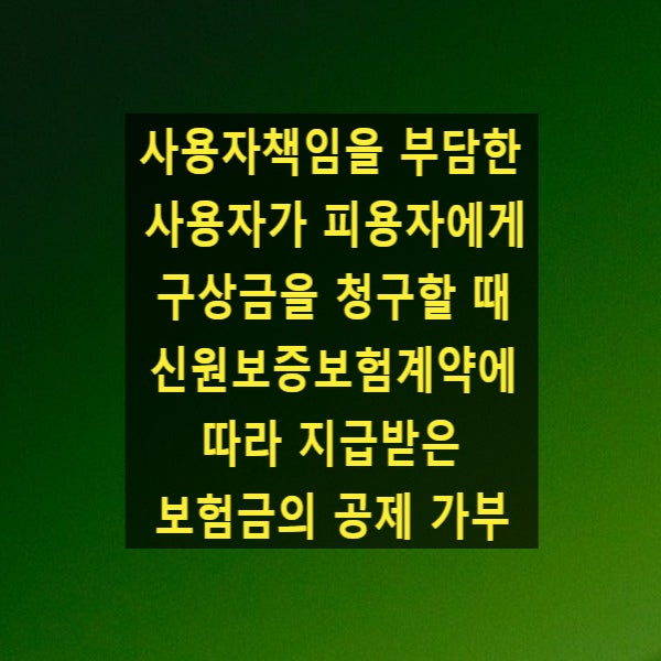  사용자책임을 부담한 사용자가 피용자에게 구상금을 청구할 때 신원보증보험계약에 따라 지급받은 보험금의 공제 가부(대법원 2022. 12. 29. 선고 2019다210697)