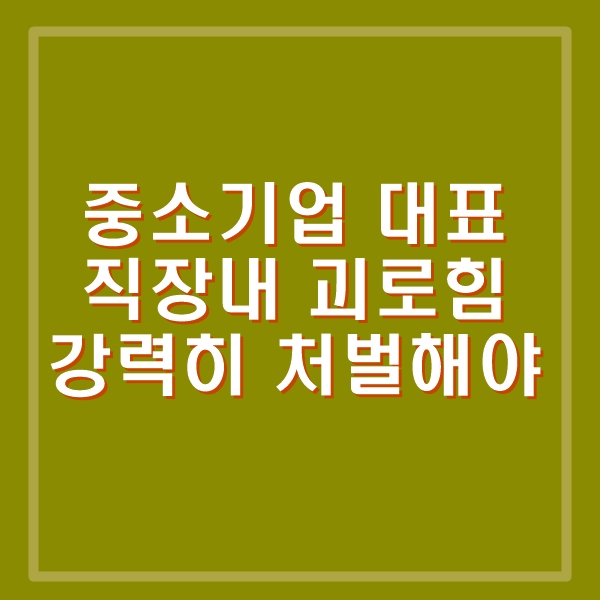  중소기업 대표 '직장내 괴롭힘'. 욕설, 폭언, 협박, 모욕, 폭행 등 '대표는 제왕, 직원은 노비'