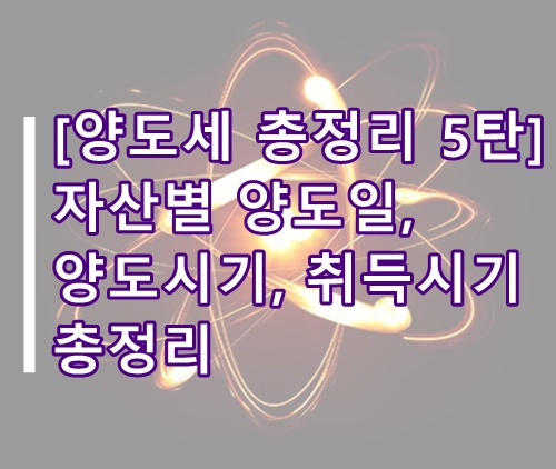  [양도소득세 총정리 5탄] 자산별 양도일, 양도시기, 취득일 정리