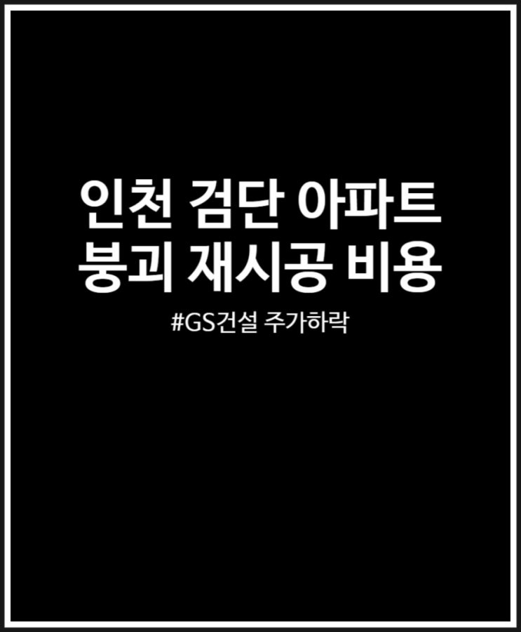  인천 검단 아파트 붕괴 재시공 비용 얼마일까? GS건설 주가 폭락ing