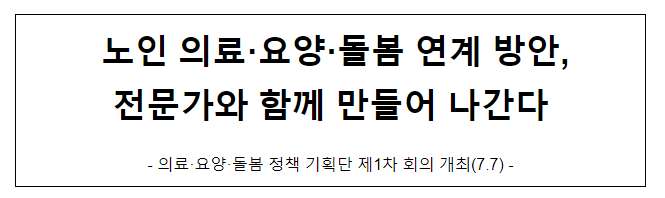 노인 의료·요양·돌봄 연계 방안, 전문가와 함께 만들어 나간다 노인 의료·요양·돌봄 연계 방안, 전문가와 함께 만들어 나간다