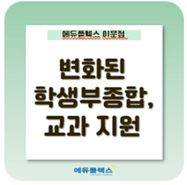 [자기주도학습 No.1 에듀플렉스 이문] 변화된 학생부종합전형 , 교과 수시 지원에 대해 세세한게 살펴보자.