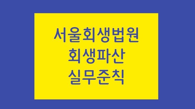 [서울회생법원 실무준칙] 제201호 간이회생사건 처리기준 : 적용대상, 예납금, 신속간이한 절차진행, 채권자협의회, 관리인불선임 원칙, 간이조사위원, 구조조정담당임원, 기각결정