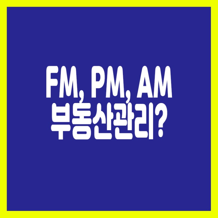 FM,PM,AM 부동산 관리와 관련된 의미?