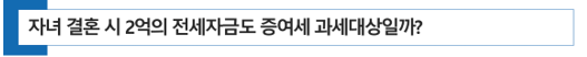  [ 증여세 절세 전략 ] 자녀 결혼 시 2억의 전세자금도 증여세 과세대상일까? (자녀 현금 증여세)