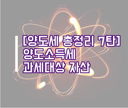 [양도세 총정리 7탄] 양도소득세 과세대상 자산