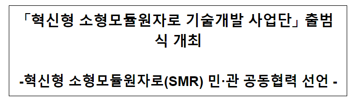 혁신형 소형모듈원자로 기술개발 사업단 출범식 개최 혁신형 소형모듈원자로 기술개발 사업단 출범식 개최