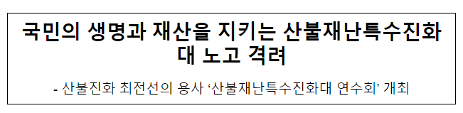 국민의 생명과 재산을 지키는 산불재난특수진화대 노고 격려 국민의 생명과 재산을 지키는 산불재난특수진화대 노고 격려