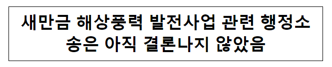 새만금 해상풍력 발전사업 관련 행정소송은 아직 결론나지 않았음 새만금 해상풍력 발전사업 관련 행정소송은 아직 결론나지 않았음