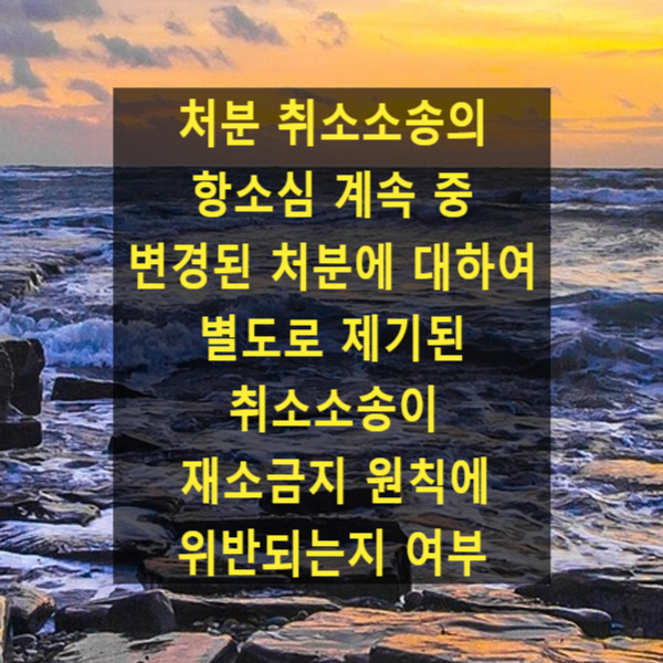  처분 취소소송의 항소심 계속 중 변경된 처분에 대하여 별도로 제기된 취소소송이 재소금지 원칙에 위반되는지 여부(대법원 2023. 3. 16. 선고 2022두58599)