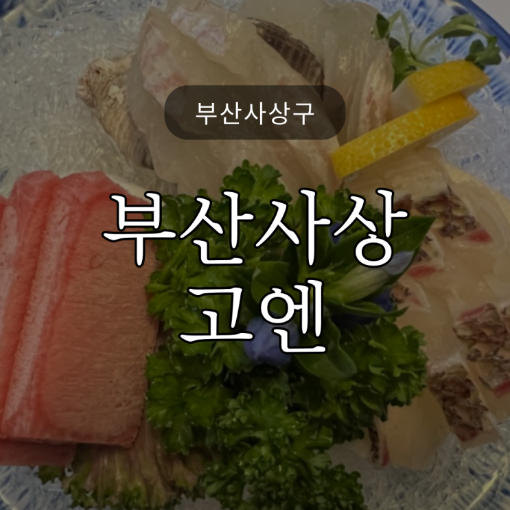  [부산사상구] 사상고엔 / 일식요리전문 / 코스요리 / 룸 / 가족모임 / 상견례