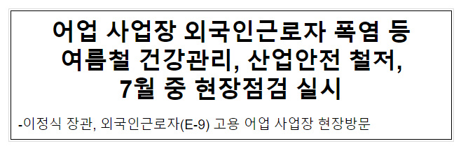 어업 사업장 외국인근로자 폭염 등 여름철 건강관리, 산업안전 철저, 7월 중 현장점검 실시 어업 사업장 외국인근로자 폭염 등 여름철 건강관리, 산업안전 철저, 7월 중 현장점검 실시