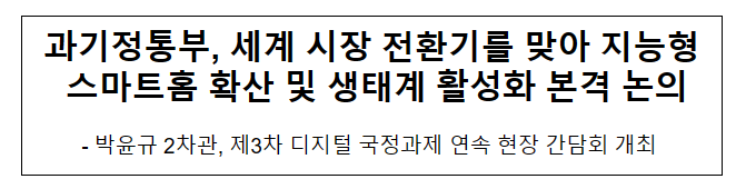 과기정통부, 세계 시장 전환기를 맞아 지능형 스마트홈 확산 및 생태계 활성화 본격 논의 과기정통부, 세계 시장 전환기를 맞아 지능형 스마트홈 확산 및 생태계 활성화 본격 논의