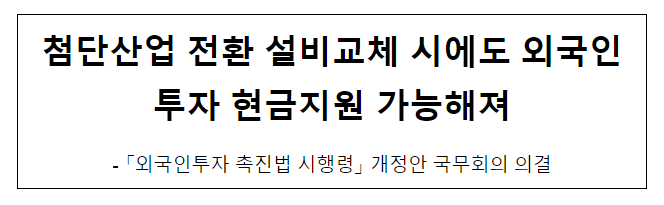 첨단산업 전환 설비교체 시에도 외국인투자 현금지원 가능해져 첨단산업 전환 설비교체 시에도 외국인투자 현금지원 가능해져