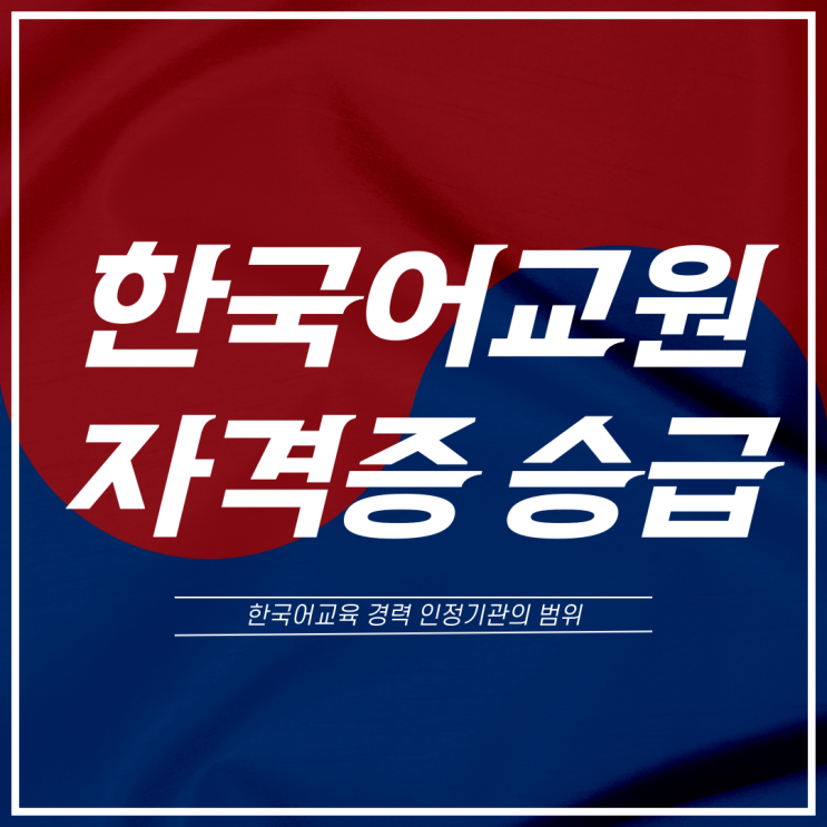 한국어교원자격증 1급 2급 승급: 한국어교육 경력 인정기관의 범위