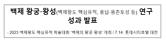 백제 왕궁·왕성(백제왕도 핵심유적, 풍납·몽촌토성 등) 연구 성과 발표 백제 왕궁·왕성(백제왕도 핵심유적, 풍납·몽촌토성 등) 연구 성과 발표