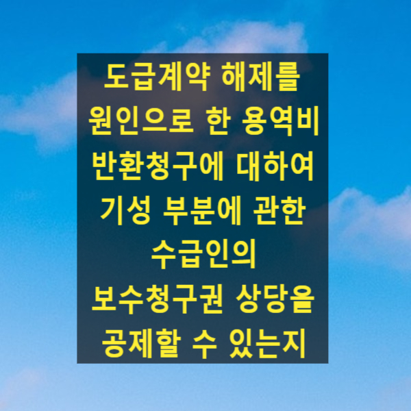  도급계약 해제를 원인으로 한 용역비 반환청구에 대하여 기성 부분에 관한 수급인의 보수청구권 상당을 공제할 수 있는지 여부(대법원 2023. 3. 30. 선고 2022다289174)