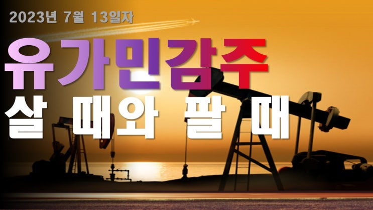  유가민감주, 살 때와 팔 때 / 정유주 / 화학주 / 조선주 2023년 7월 13일자