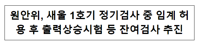 원안위, 새울 1호기 정기검사 중 임계 허용 후 출력상승시험 등 잔여검사 추진 원안위, 새울 1호기 정기검사 중 임계 허용 후 출력상승시험 등 잔여검사 추진