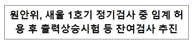 원안위, 새울 1호기 정기검사 중 임계 허용 후 출력상승시험 등 잔여검사 추진