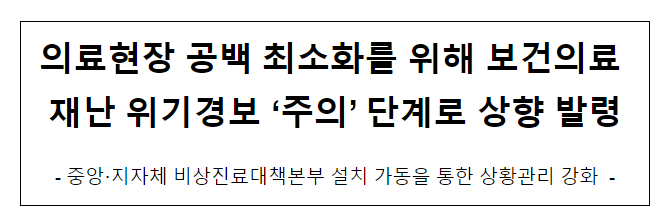의료현장 공백 최소화를 위해 보건의료 재난 위기경보 ‘주의’ 단계로 상향 발령 의료현장 공백 최소화를 위해 보건의료 재난 위기경보 ‘주의’ 단계로 상향 발령