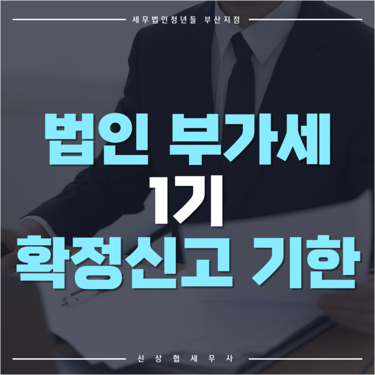  부산세무사, 법인 사업자 부가가치세 1기 확정신고 납부 기한