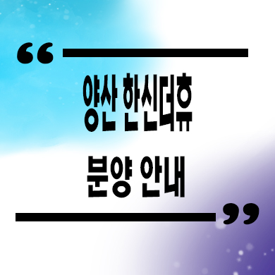  한신 더휴 양산 미분양아파트 평산동 줍줍 신규아파트 분양가 모델하우스 위치 문의