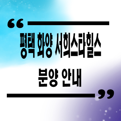  평택 화양 서희스타힐스 신규아파트 화양지구 미분양 줍줍 잔여세대 분양가 홍보관 위치문의
