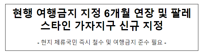 현행 여행금지 지정 6개월 연장 및 팔레스타인 가자지구 신규 지정 현행 여행금지 지정 6개월 연장 및 팔레스타인 가자지구 신규 지정