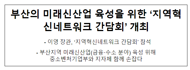 부산의 미래신산업 육성을 위한 ‘지역혁신네트워크 간담회’ 개최 부산의 미래신산업 육성을 위한 ‘지역혁신네트워크 간담회’ 개최
