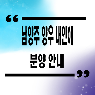  남양주 양우 내안애 리버포레 지역주택조합 신규아파트 타입별 공급가 문의